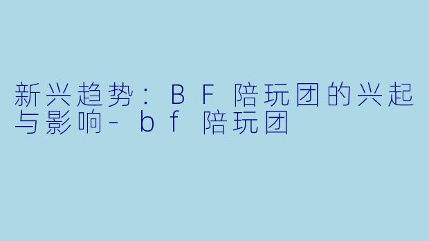 新兴趋势：BF陪玩团的兴起与影响