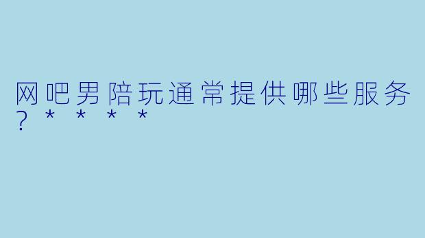 网吧男陪玩通常提供哪些服务？****