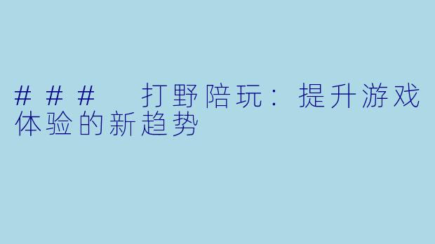 ### 打野陪玩:提升游戏体验的新趋势