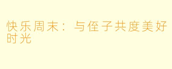 快乐周末:与侄子共度美好时光