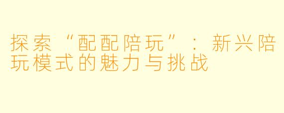 探索“配配陪玩”：新兴陪玩模式的魅力与挑战