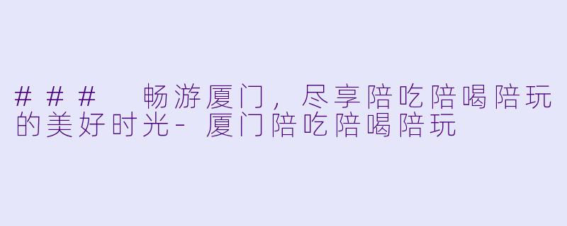 ### 畅游厦门，尽享陪吃陪喝陪玩的美好时光-厦门陪吃陪喝陪玩
