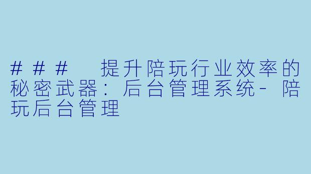 ### 提升陪玩行业效率的秘密武器：后台管理系统-陪玩后台管理