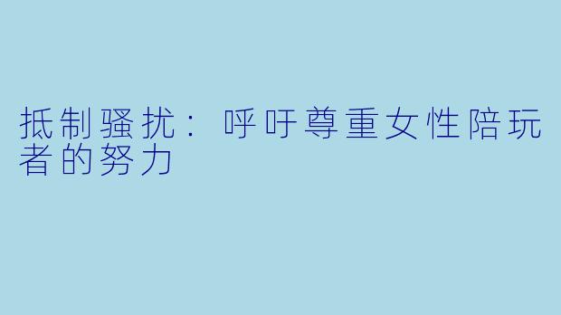 抵制骚扰:呼吁尊重女性陪玩者的努力