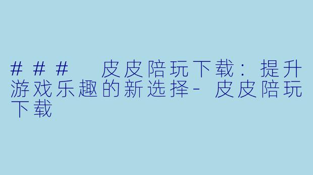 ### 皮皮陪玩下载：提升游戏乐趣的新选择-皮皮陪玩下载