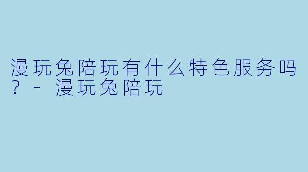 漫玩兔陪玩有什么特色服务吗？