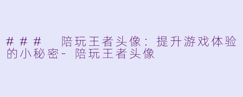 ### 陪玩王者头像：提升游戏体验的小秘密-陪玩王者头像