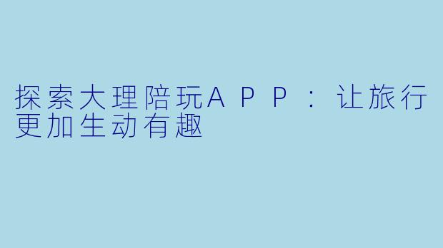 探索大理陪玩APP:让旅行更加生动有趣