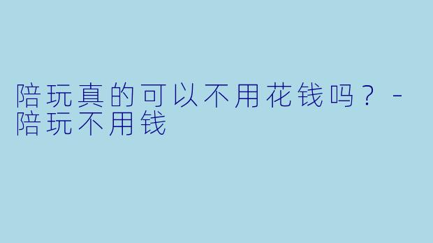 陪玩真的可以不用花钱吗？