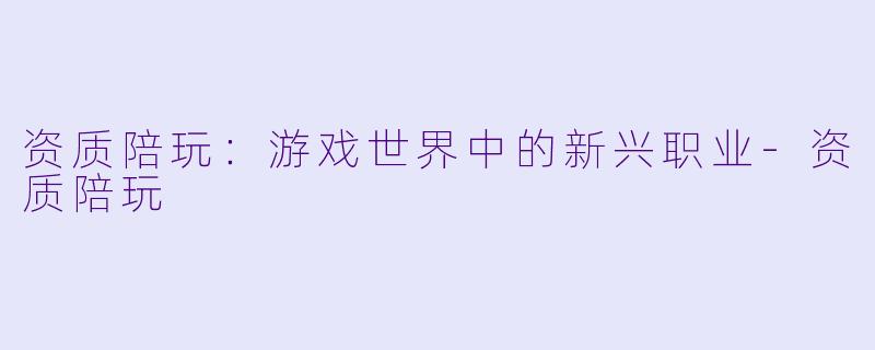 资质陪玩:游戏世界中的新兴职业