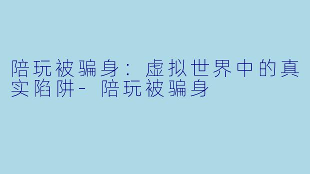 陪玩被骗身：虚拟世界中的真实陷阱-陪玩被骗身