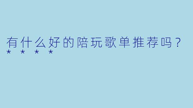有什么好的陪玩歌单推荐吗？****