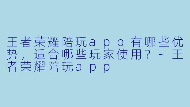 王者荣耀陪玩app有哪些优势,适合哪些玩家使用?