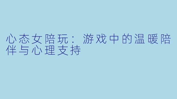 心态女陪玩:游戏中的温暖陪伴与心理支持