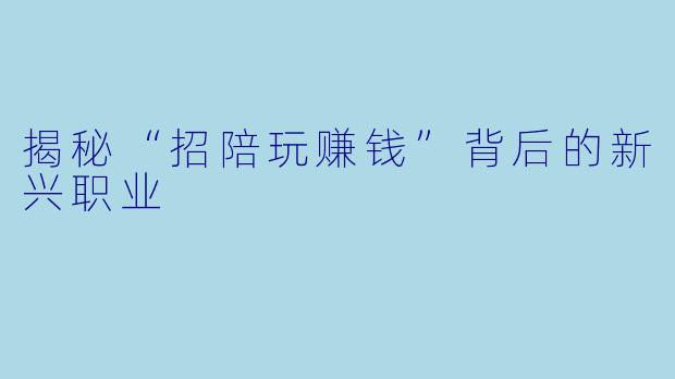 揭秘“招陪玩赚钱”背后的新兴职业