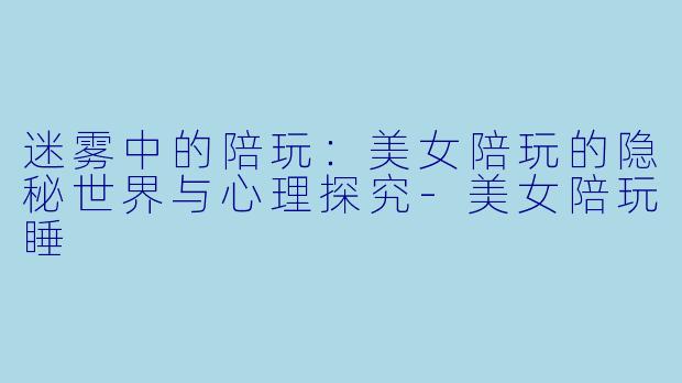 迷雾中的陪玩:美女陪玩的隐秘世界与心理探究
