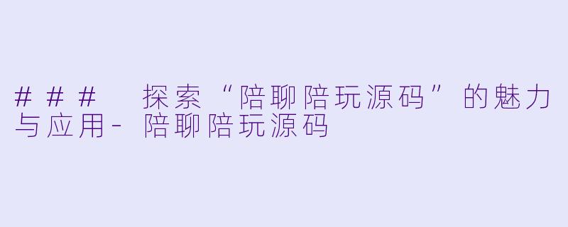 ### 探索“陪聊陪玩源码”的魅力与应用