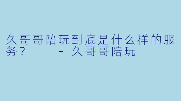 久哥哥陪玩到底是什么样的服务？  