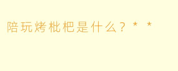 陪玩烤枇杷是什么?**