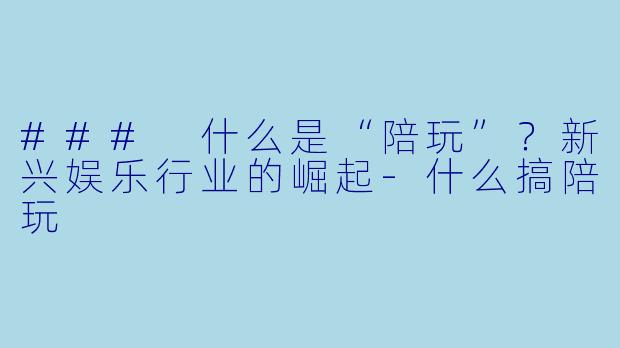 ### 什么是“陪玩”？新兴娱乐行业的崛起-什么搞陪玩