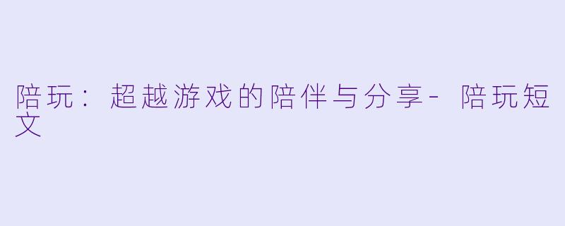 陪玩：超越游戏的陪伴与分享-陪玩短文
