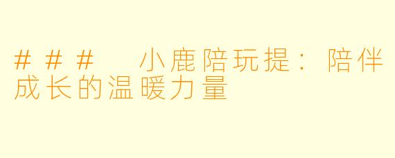 ### 小鹿陪玩提：陪伴成长的温暖力量