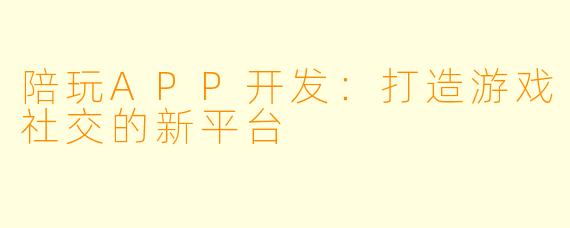 陪玩APP开发:打造游戏社交的新平台