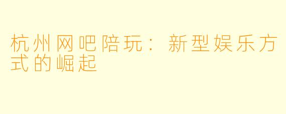 杭州网吧陪玩：新型娱乐方式的崛起