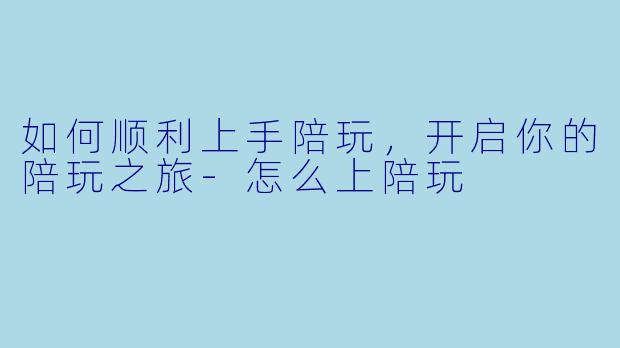 如何顺利上手陪玩，开启你的陪玩之旅-怎么上陪玩
