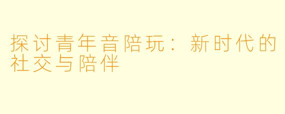 探讨青年音陪玩：新时代的社交与陪伴