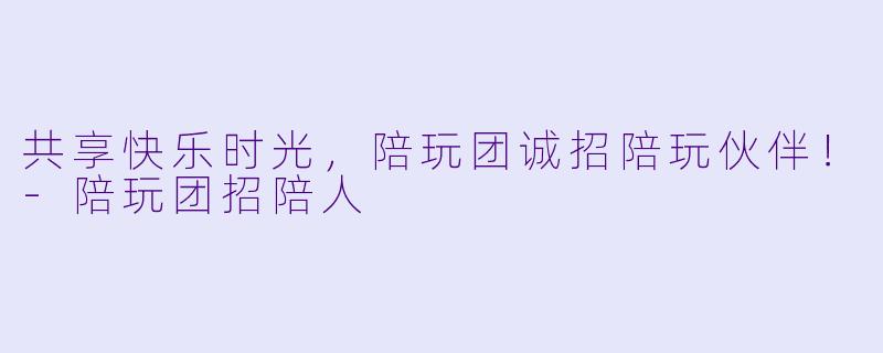 共享快乐时光,陪玩团诚招陪玩伙伴!