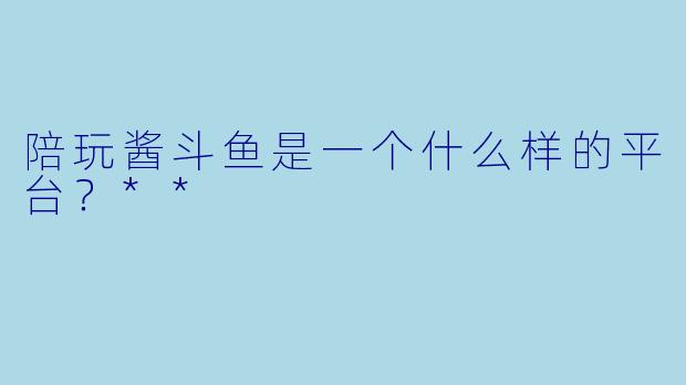 陪玩酱斗鱼是一个什么样的平台?**
