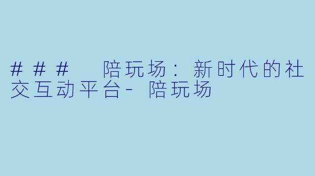 ### 陪玩场：新时代的社交互动平台