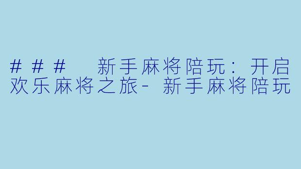 ### 新手麻将陪玩：开启欢乐麻将之旅-新手麻将陪玩