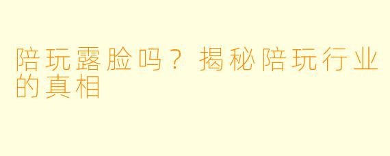 陪玩露脸吗?揭秘陪玩行业的真相