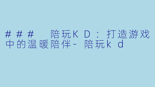 ### 陪玩KD：打造游戏中的温暖陪伴-陪玩kd