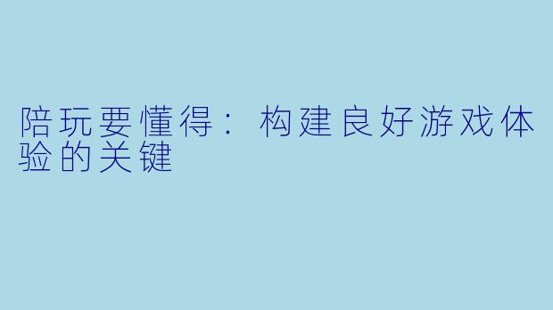 陪玩要懂得：构建良好游戏体验的关键
