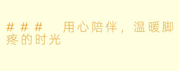 ### 用心陪伴，温暖脚疼的时光