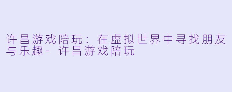 许昌游戏陪玩：在虚拟世界中寻找朋友与乐趣-许昌游戏陪玩