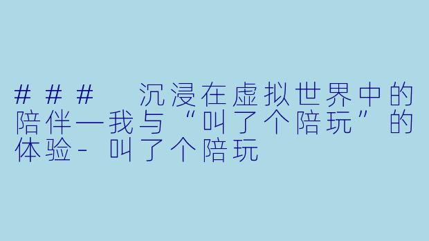 ### 沉浸在虚拟世界中的陪伴—我与“叫了个陪玩”的体验-叫了个陪玩