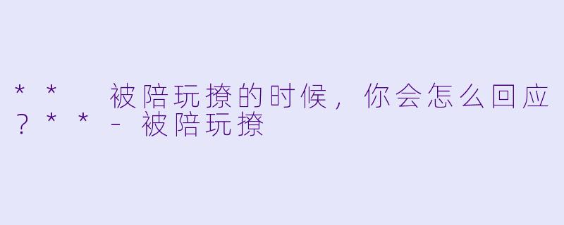 ** 被陪玩撩的时候，你会怎么回应？**