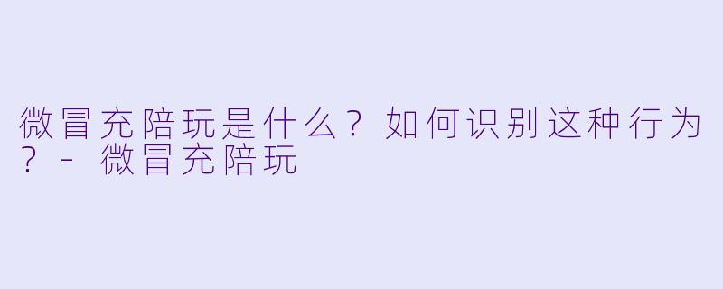 微冒充陪玩是什么?如何识别这种行为?