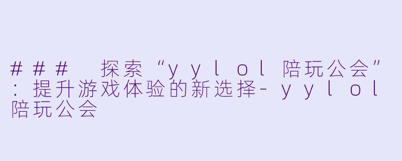 ### 探索“yylol陪玩公会”：提升游戏体验的新选择-yylol陪玩公会