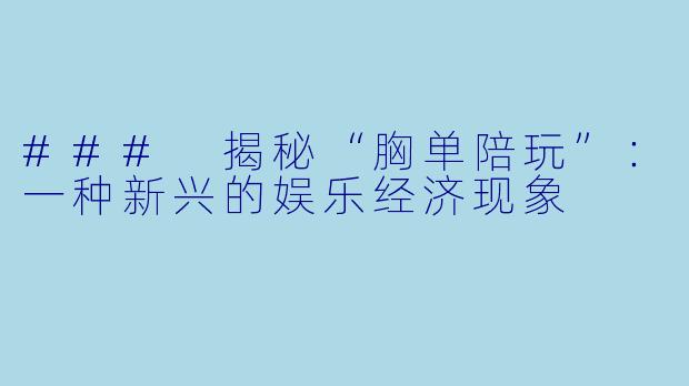 ### 揭秘“胸单陪玩”：一种新兴的娱乐经济现象