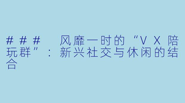### 风靡一时的“VX陪玩群”:新兴社交与休闲的结合