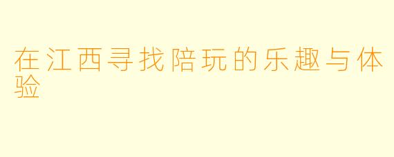在江西寻找陪玩的乐趣与体验