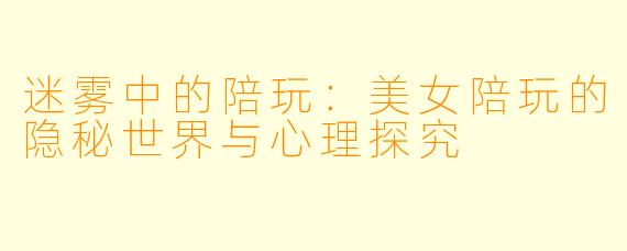 迷雾中的陪玩：美女陪玩的隐秘世界与心理探究