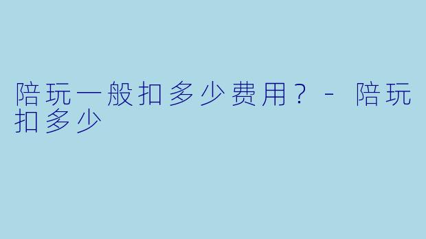 陪玩一般扣多少费用？