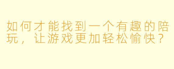 如何才能找到一个有趣的陪玩,让游戏更加轻松愉快?