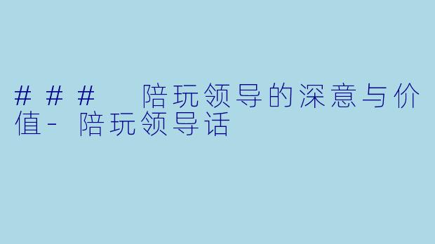 ### 陪玩领导的深意与价值-陪玩领导话